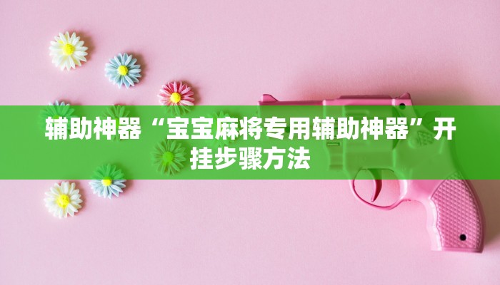 辅助神器“宝宝麻将专用辅助神器”开挂步骤方法 辅助神器“宝宝麻将专用辅助神器”开挂步骤方法
